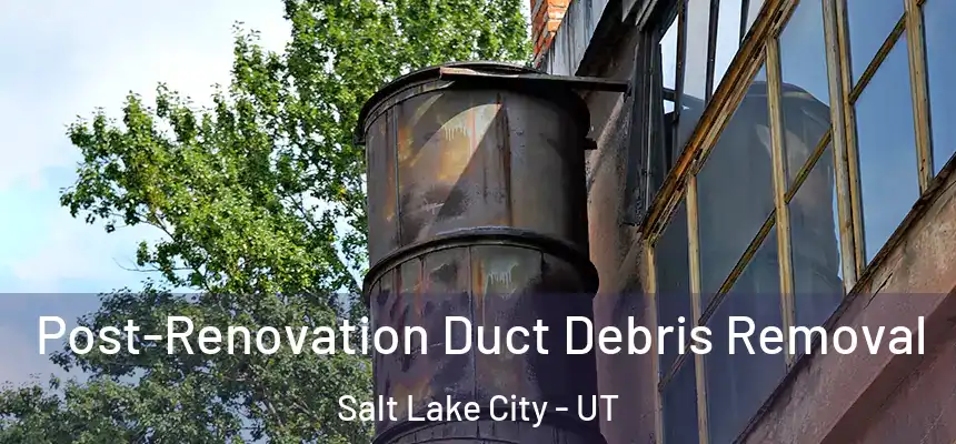 Post-Renovation Duct Debris Removal Salt Lake City - UT